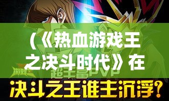 (《热血游戏王之决斗时代》在线观看) 《热血游戏王之决斗时代》：战斗！超越极限，揭开神秘卡片的奥秘，一决高下！